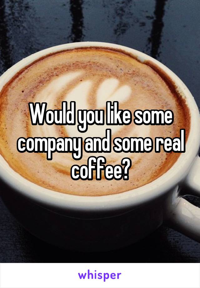 Would you like some company and some real coffee?