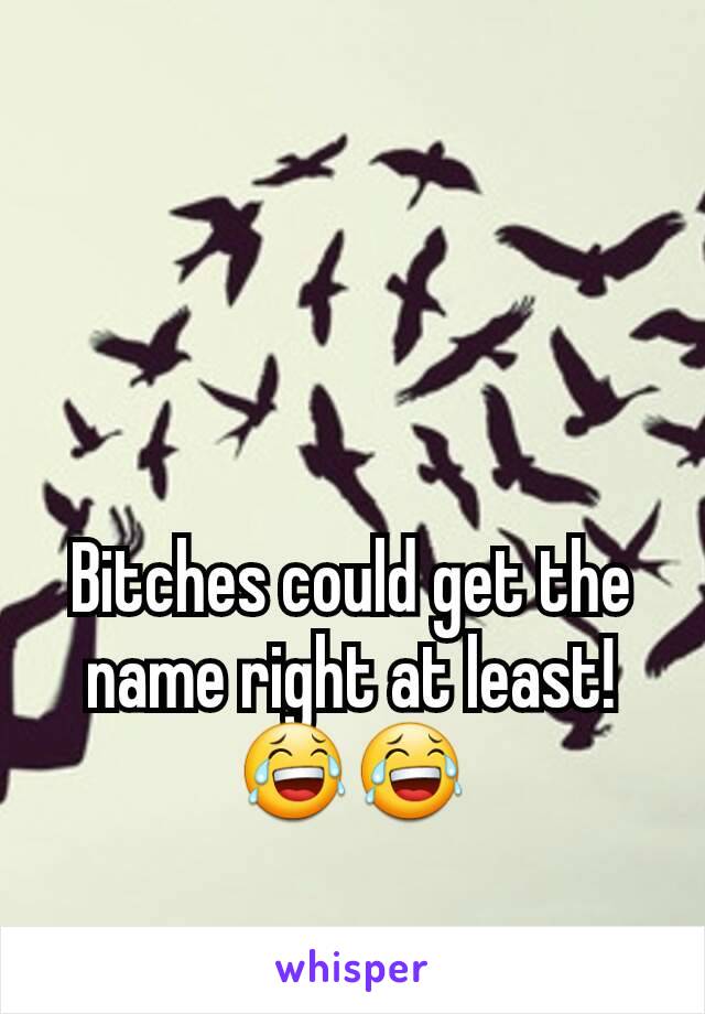 Bitches could get the name right at least! 😂😂