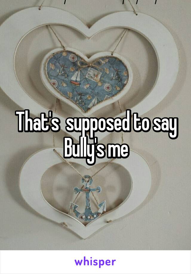 That's  supposed to say Bully's me