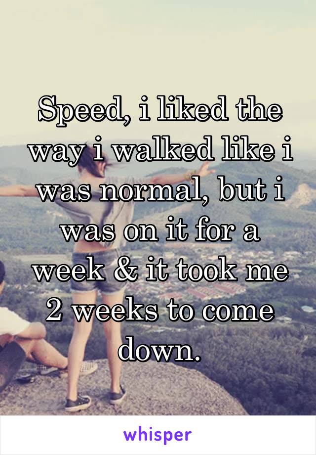 Speed, i liked the way i walked like i was normal, but i was on it for a week & it took me 2 weeks to come down.