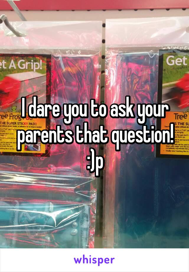 I dare you to ask your parents that question! :)p