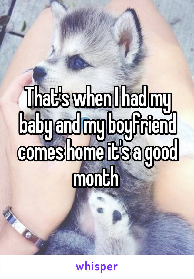 That's when I had my baby and my boyfriend comes home it's a good month 