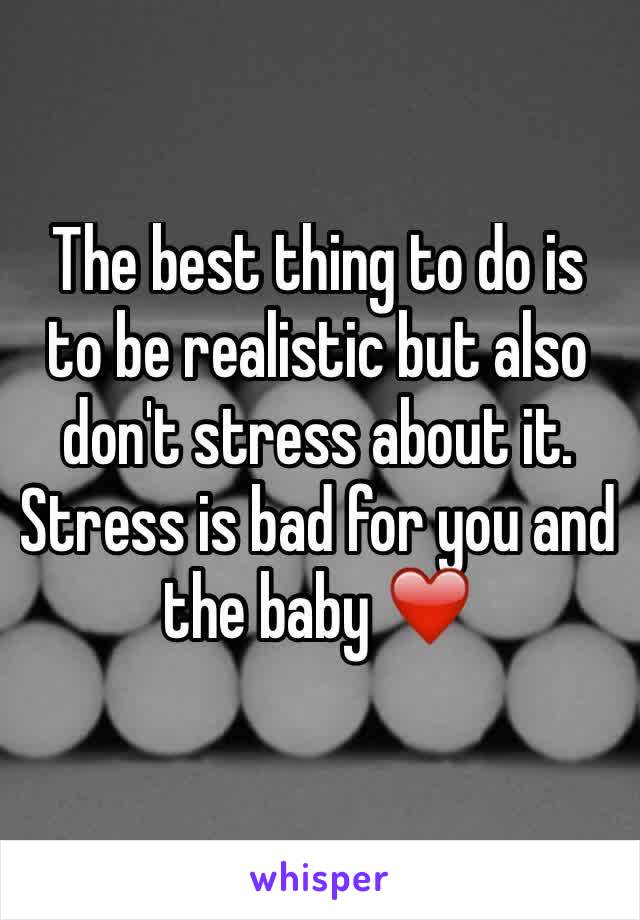 The best thing to do is to be realistic but also don't stress about it. Stress is bad for you and the baby ❤️