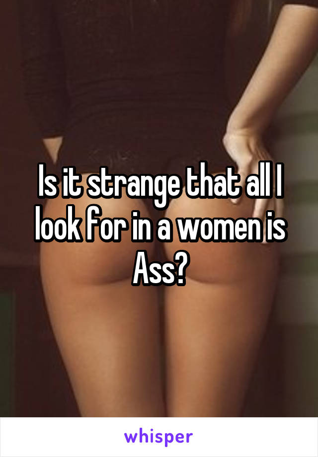 Is it strange that all I look for in a women is Ass?