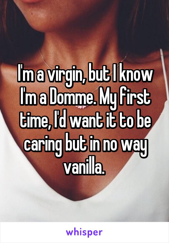 I'm a virgin, but I know I'm a Domme. My first time, I'd want it to be caring but in no way vanilla. 