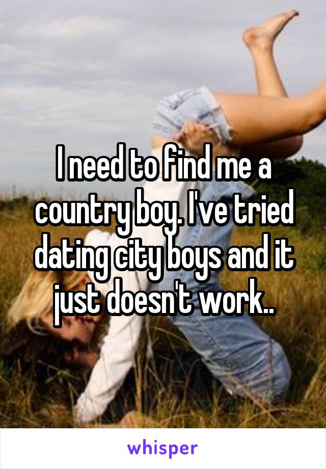 I need to find me a country boy. I've tried dating city boys and it just doesn't work..