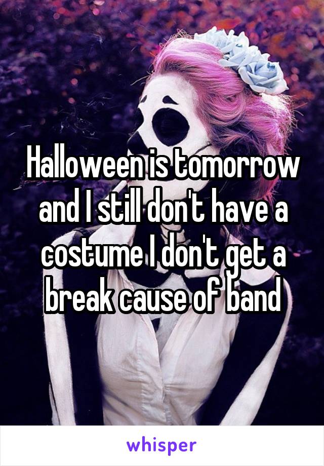 Halloween is tomorrow and I still don't have a costume I don't get a break cause of band