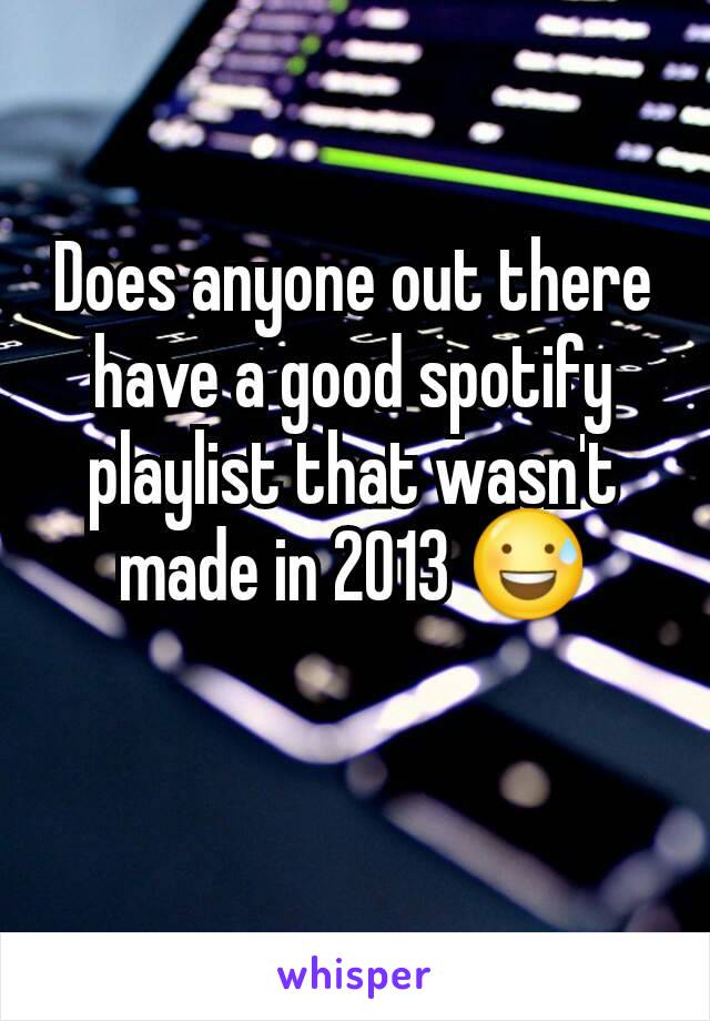 Does anyone out there have a good spotify playlist that wasn't made in 2013 😅