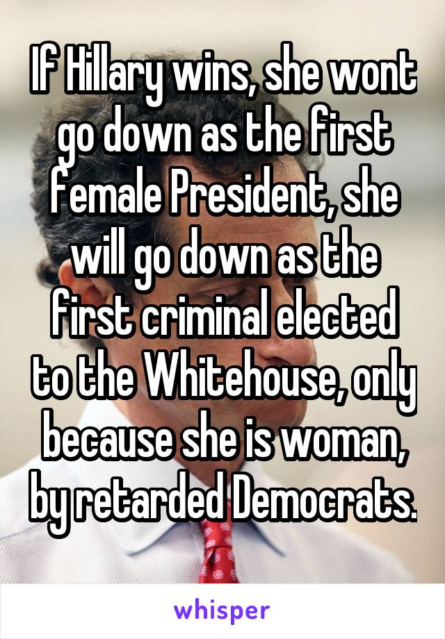 If Hillary wins, she wont go down as the first female President, she will go down as the first criminal elected to the Whitehouse, only because she is woman, by retarded Democrats. 