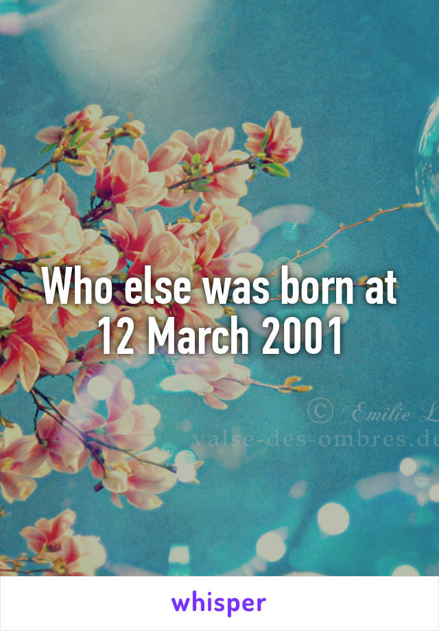 Who else was born at 12 March 2001