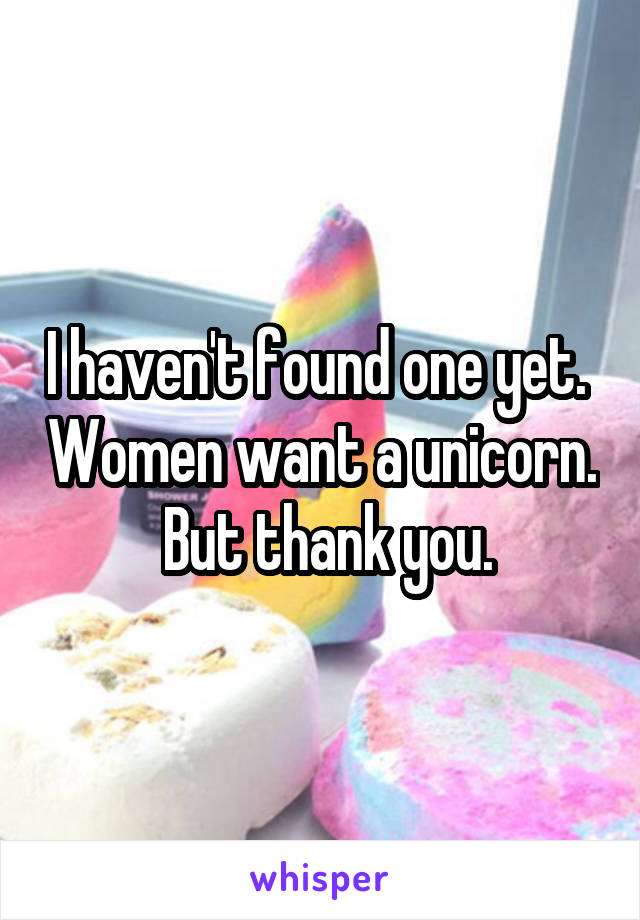 I haven't found one yet.  Women want a unicorn.  But thank you.