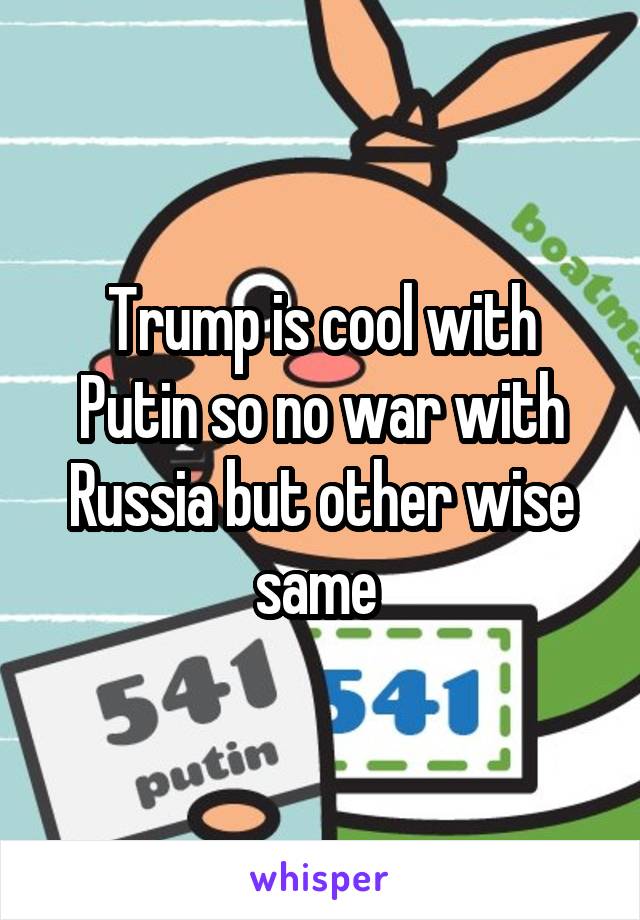 Trump is cool with Putin so no war with Russia but other wise same 