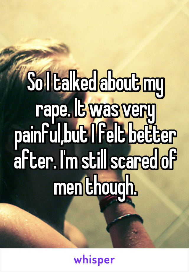 So I talked about my rape. It was very painful,but I felt better after. I'm still scared of men though.