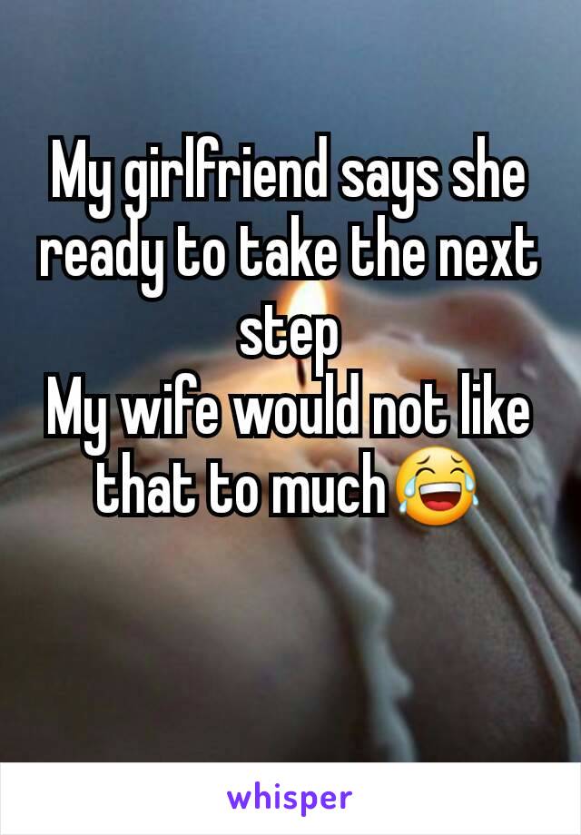 My girlfriend says she ready to take the next step
My wife would not like that to much😂