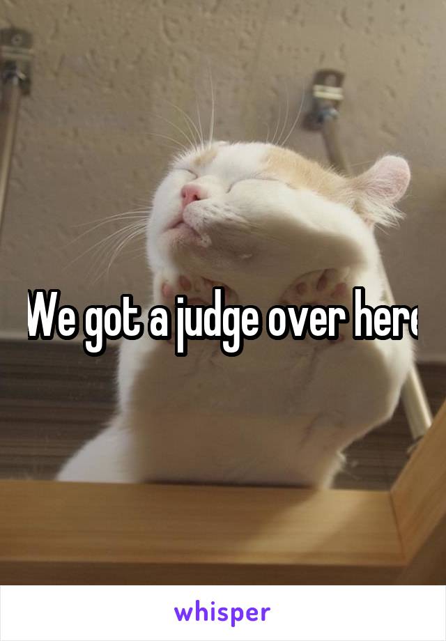 We got a judge over here
