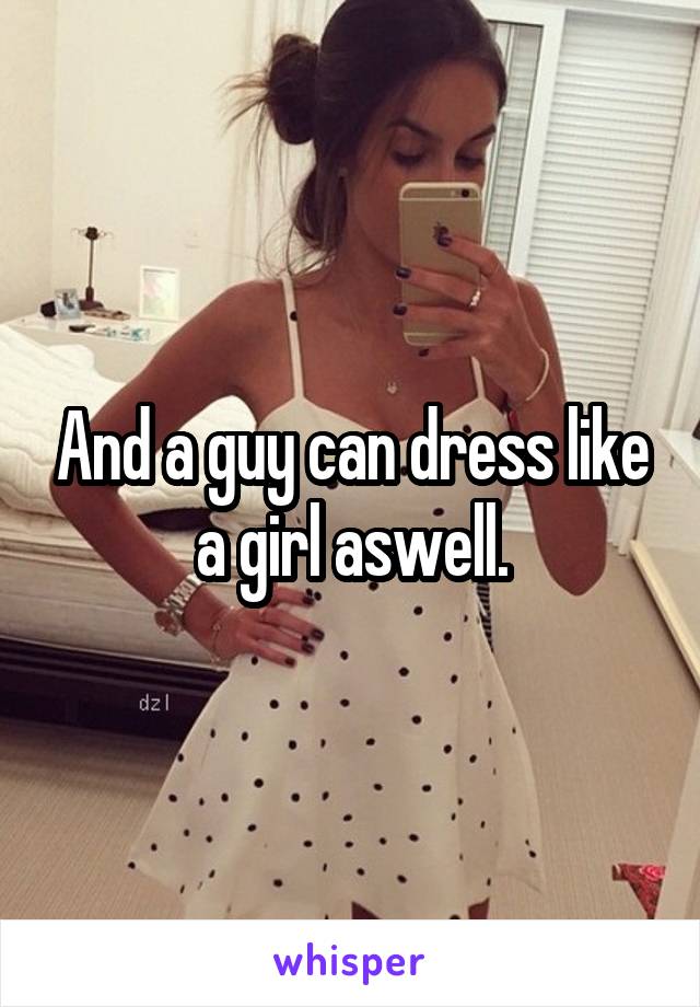 And a guy can dress like a girl aswell.