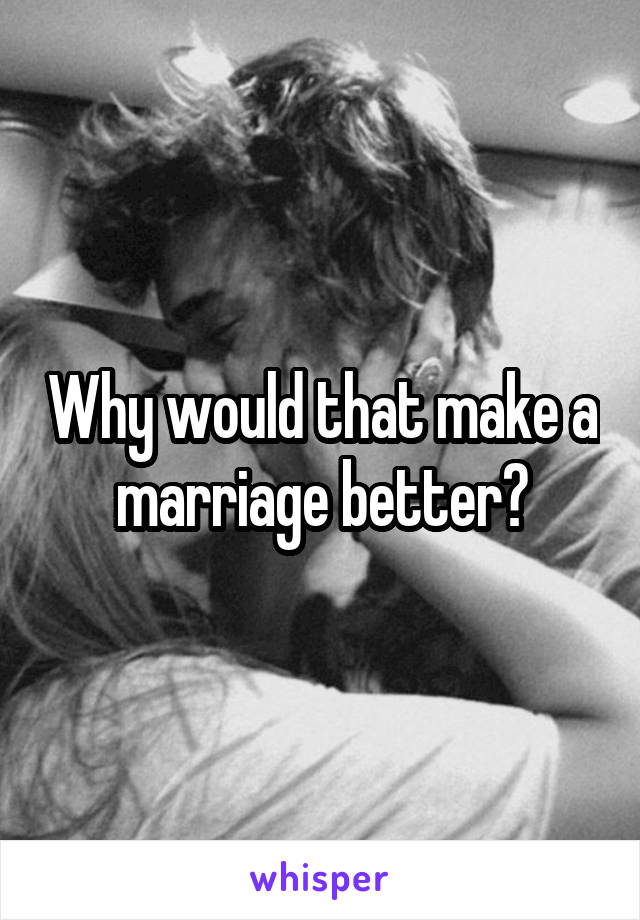 Why would that make a marriage better?