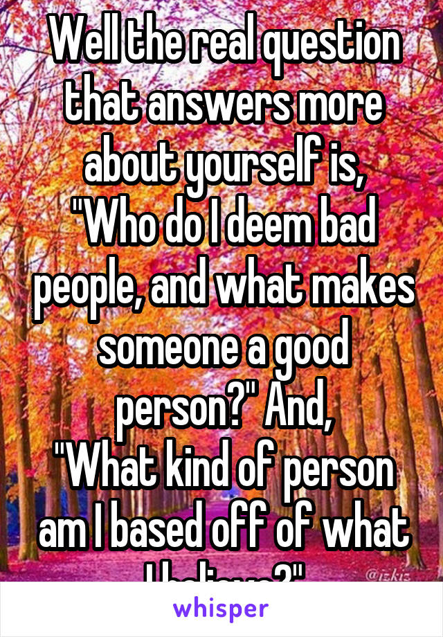 Well the real question that answers more about yourself is,
"Who do I deem bad people, and what makes someone a good person?" And,
"What kind of person am I based off of what I believe?"