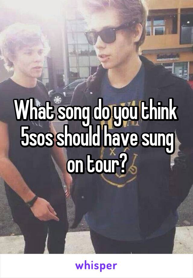 What song do you think  5sos should have sung on tour?