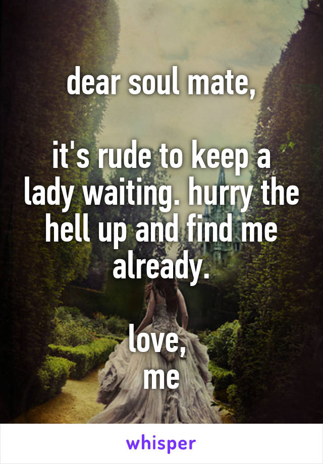 dear soul mate,

it's rude to keep a lady waiting. hurry the hell up and find me already.

love, 
me