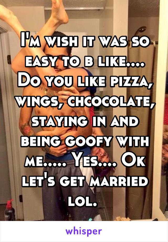 I'm wish it was so easy to b like.... Do you like pizza, wings, chcocolate, staying in and being goofy with me..... Yes.... Ok let's get married lol. 
