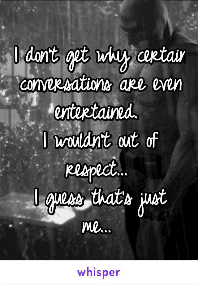 I don't get why certain conversations are even entertained. 
I wouldn't out of respect... 
I guess that's just me... 