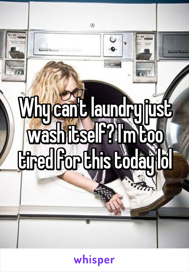 Why can't laundry just wash itself? I'm too tired for this today lol