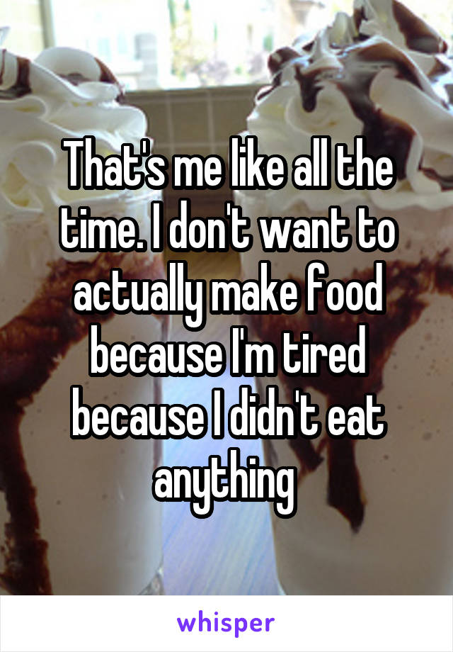 That's me like all the time. I don't want to actually make food because I'm tired because I didn't eat anything 