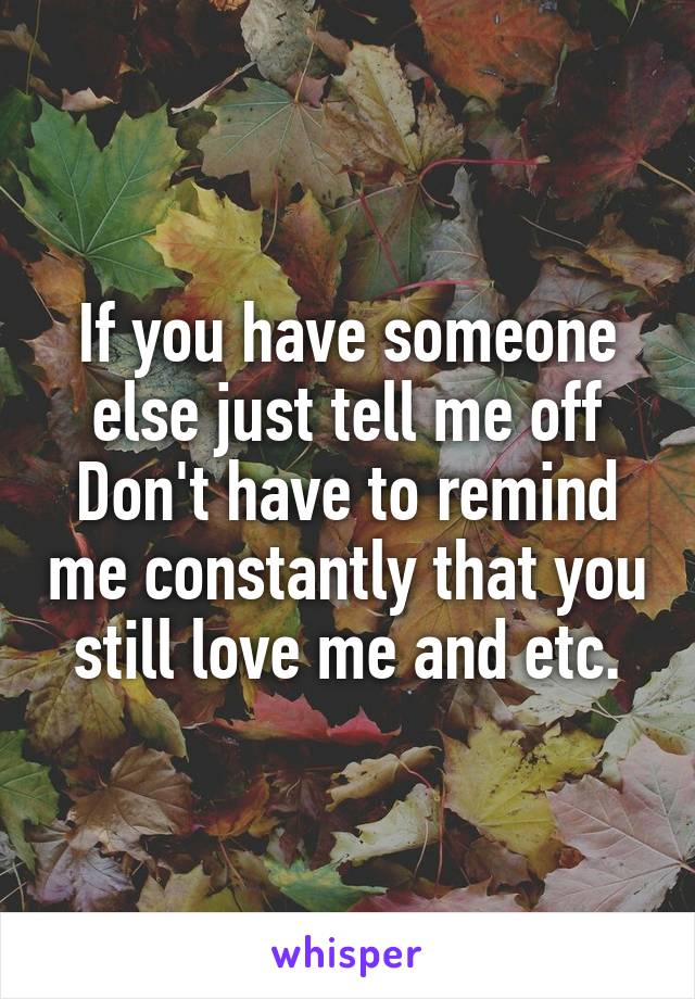 If you have someone else just tell me off
Don't have to remind me constantly that you still love me and etc.
