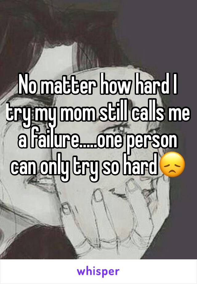 No matter how hard I try my mom still calls me a failure.....one person can only try so hard😞