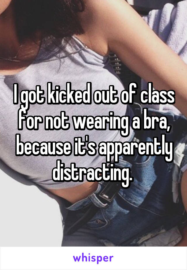 I got kicked out of class for not wearing a bra, because it's apparently distracting. 
