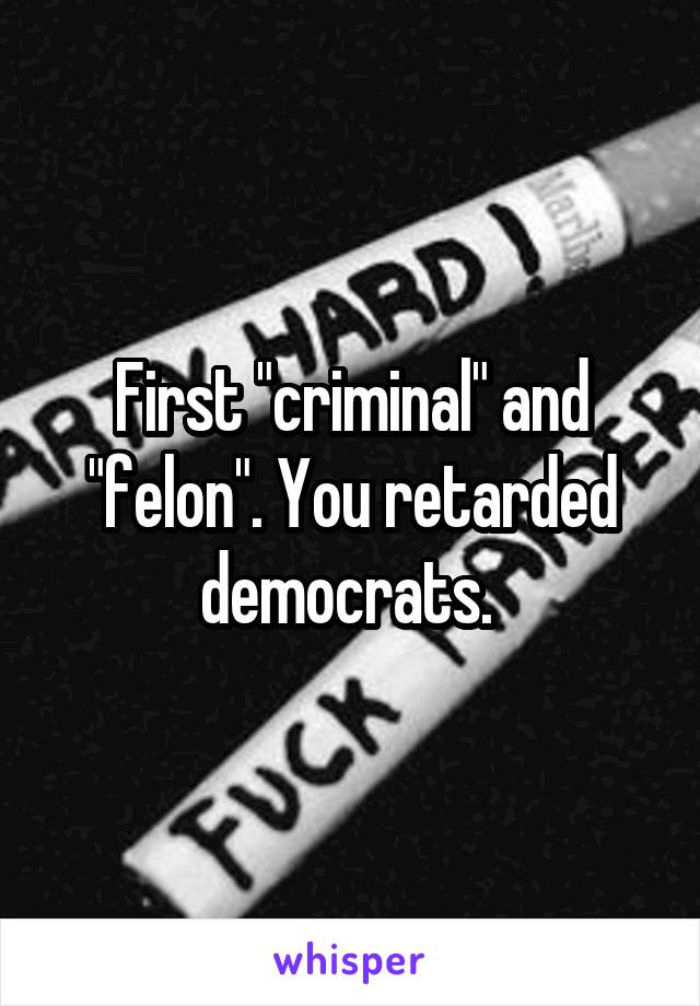 First "criminal" and "felon". You retarded democrats. 