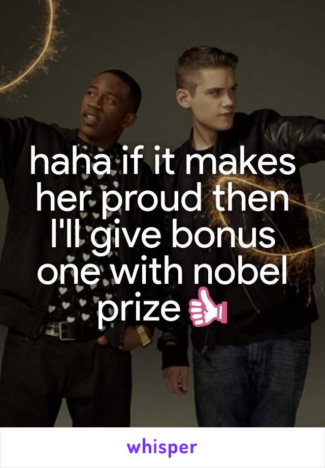 haha if it makes her proud then I'll give bonus one with nobel prize👍