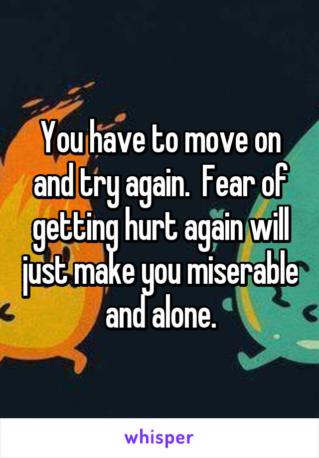 You have to move on and try again.  Fear of getting hurt again will just make you miserable and alone.