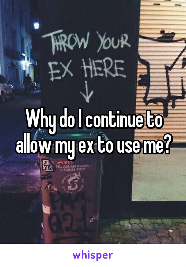 Why do I continue to allow my ex to use me?
