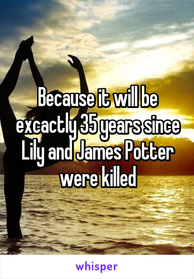 Because it will be excactly 35 years since Lily and James Potter were killed