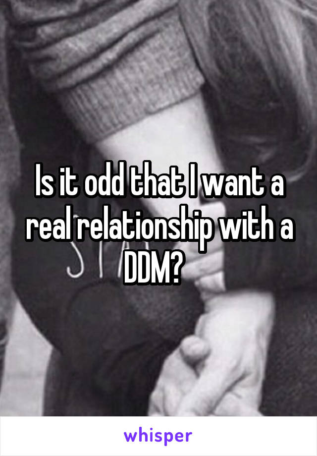 Is it odd that I want a real relationship with a DDM?  