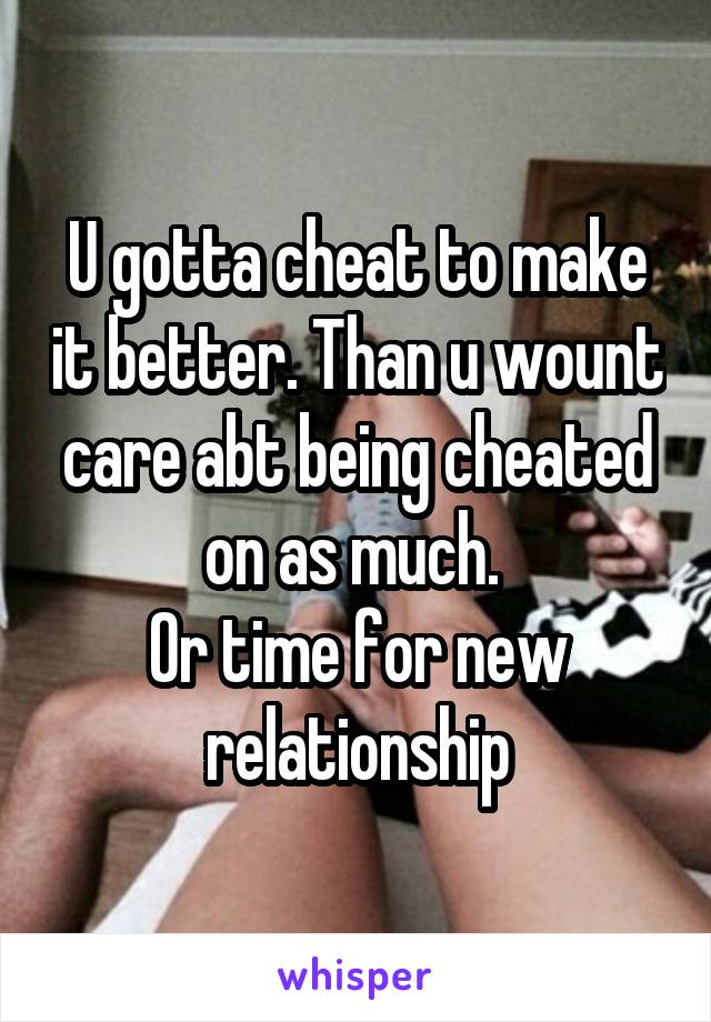 U gotta cheat to make it better. Than u wount care abt being cheated on as much. 
Or time for new relationship