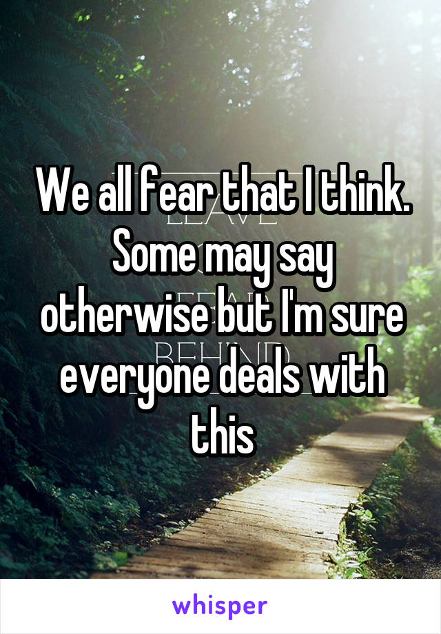 We all fear that I think. Some may say otherwise but I'm sure everyone deals with this
