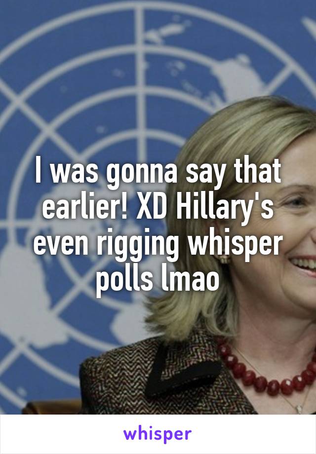 I was gonna say that earlier! XD Hillary's even rigging whisper polls lmao