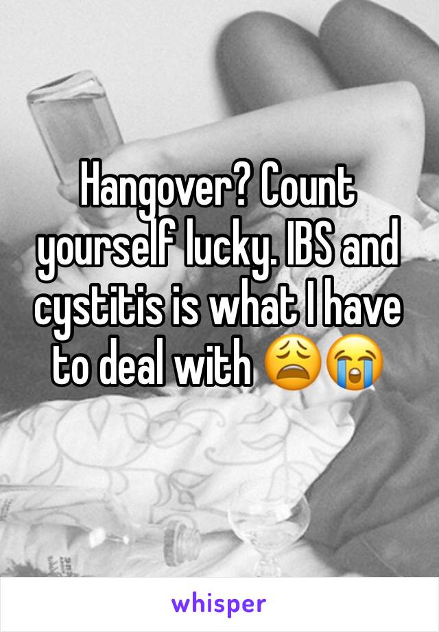 Hangover? Count yourself lucky. IBS and cystitis is what I have to deal with 😩😭