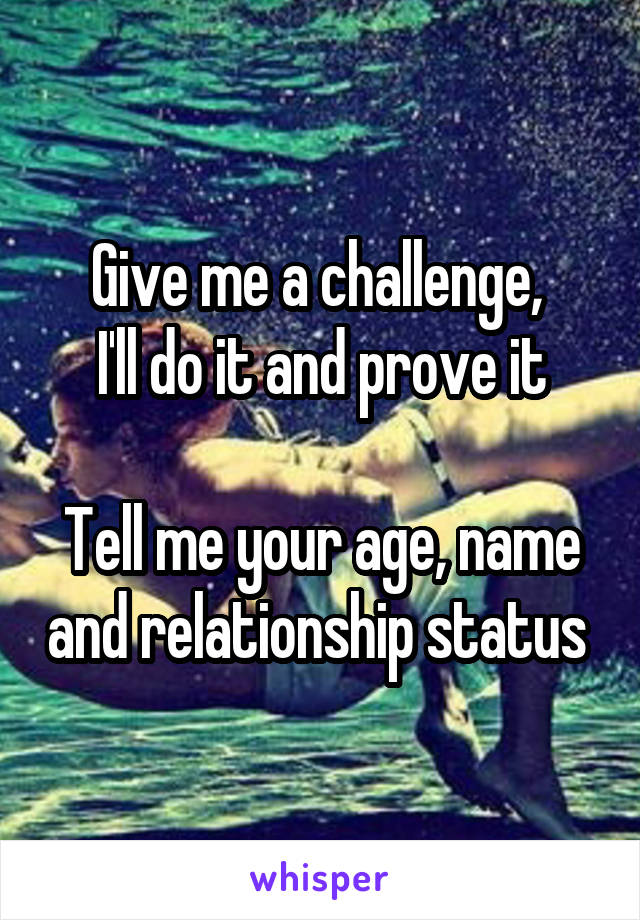 Give me a challenge, 
I'll do it and prove it

Tell me your age, name and relationship status 