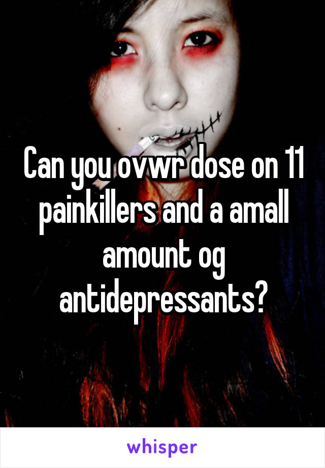 Can you ovwr dose on 11 painkillers and a amall amount og antidepressants?