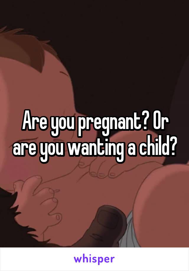 Are you pregnant? Or are you wanting a child?