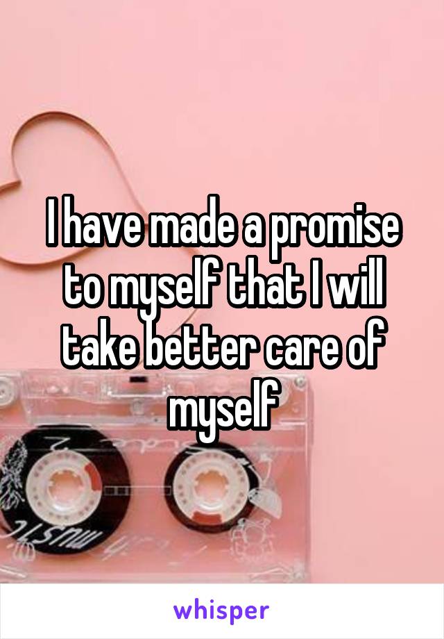 I have made a promise to myself that I will take better care of myself