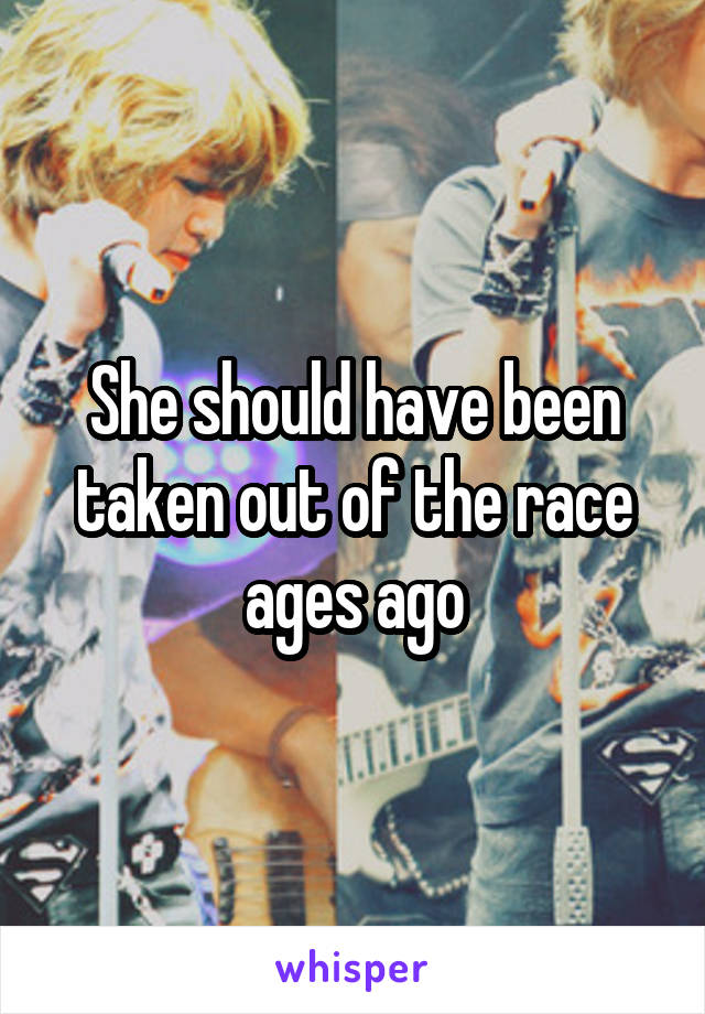 She should have been taken out of the race ages ago