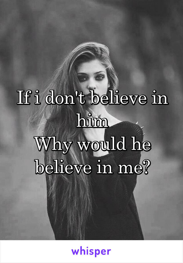 If i don't believe in him
Why would he believe in me?