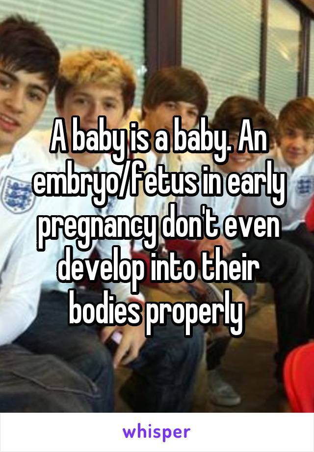 A baby is a baby. An embryo/fetus in early pregnancy don't even develop into their bodies properly 