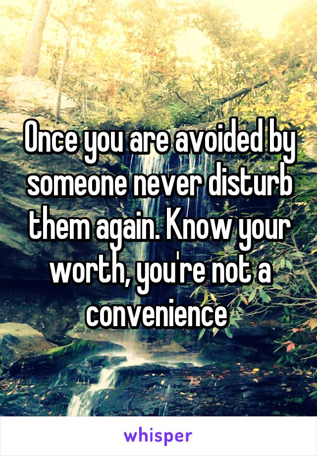 Once you are avoided by someone never disturb them again. Know your worth, you're not a convenience 