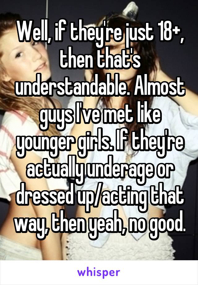 Well, if they're just 18+, then that's understandable. Almost guys I've met like younger girls. If they're actually underage or dressed up/acting that way, then yeah, no good. 